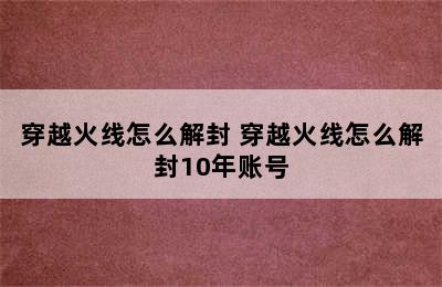 穿越火线怎么解封 穿越火线怎么解封10年账号